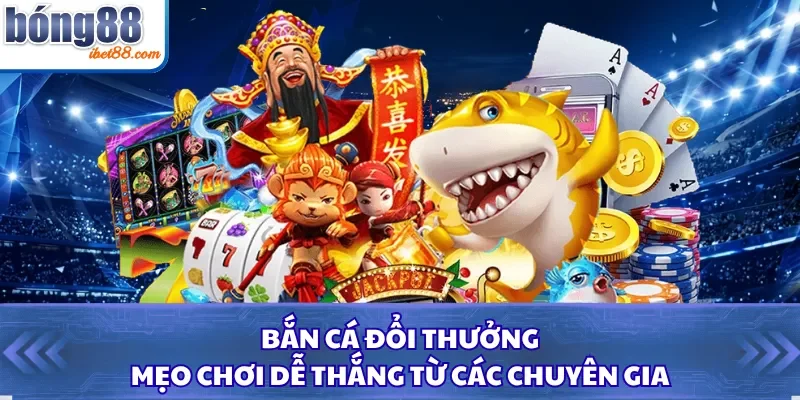 Bắn Cá Đổi Thưởng - Mẹo Chơi Dễ Thắng Từ Các Chuyên Gia