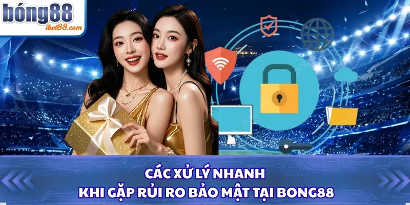 Các xử lý nhanh khi gặp rủi ro bảo mật tại Bong88