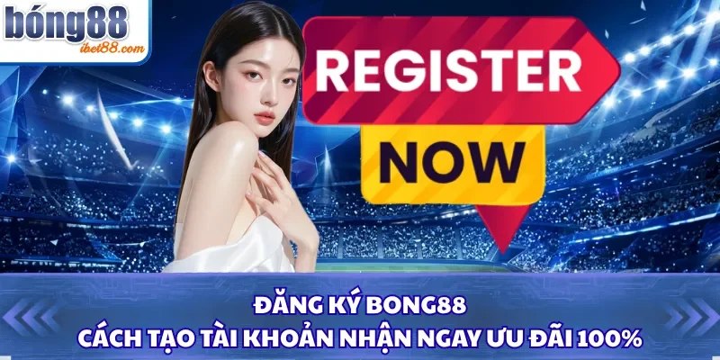 Đăng Ký Bong88 - Cách Tạo Tài Khoản Nhận Ngay Ưu Đãi 100%