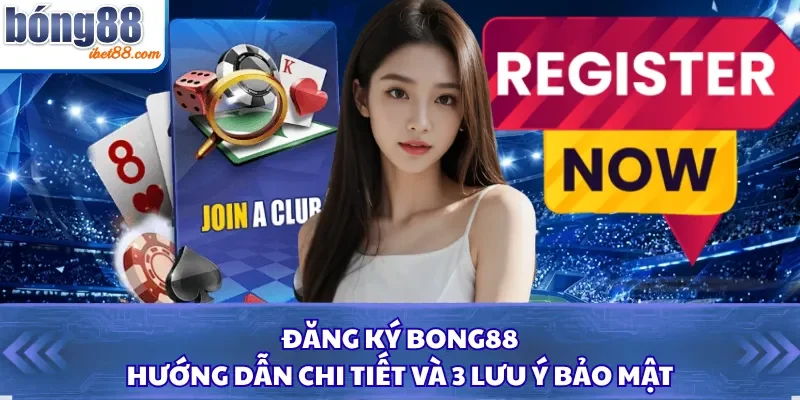 Đăng Ký Bong88 - Hướng Dẫn Chi Tiết Và 3 Lưu Ý Bảo Mật