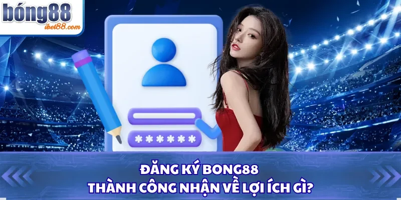 Đăng ký Bong88 thành công nhận về lợi ích gì? 