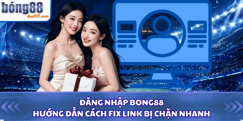 Đăng Nhập Bong88 - Hướng Dẫn Cách Fix Link Bị Chặn Nhanh