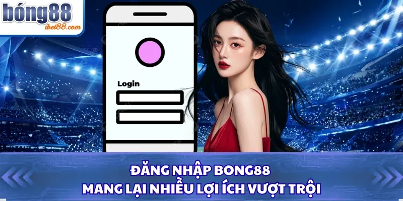 Đăng nhập Bong88 mang lại nhiều lợi ích vượt trội 