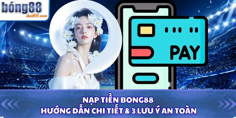 Nạp Tiền Bong88: Hướng Dẫn Chi Tiết & 3 Lưu Ý An Toàn