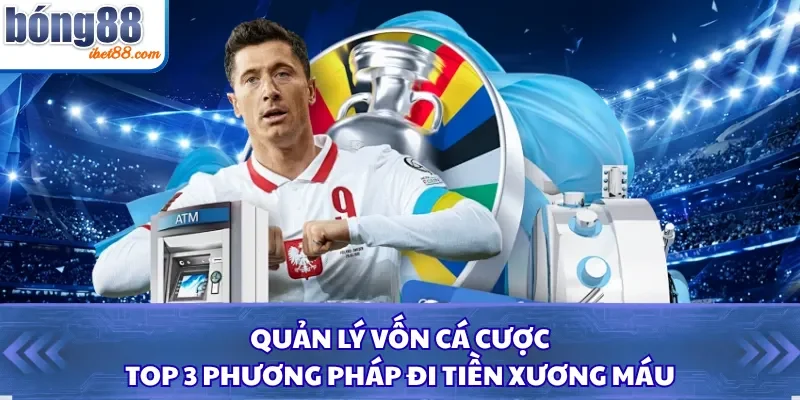 Quản Lý Vốn Cá Cược: Top 3 Phương Pháp Đi Tiền Xương Máu