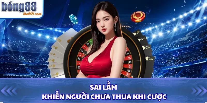 Sai lầm khiến người chưa thua khi cược