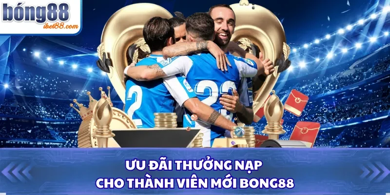 Ưu đãi thưởng nạp cho thành viên mới Bong88
