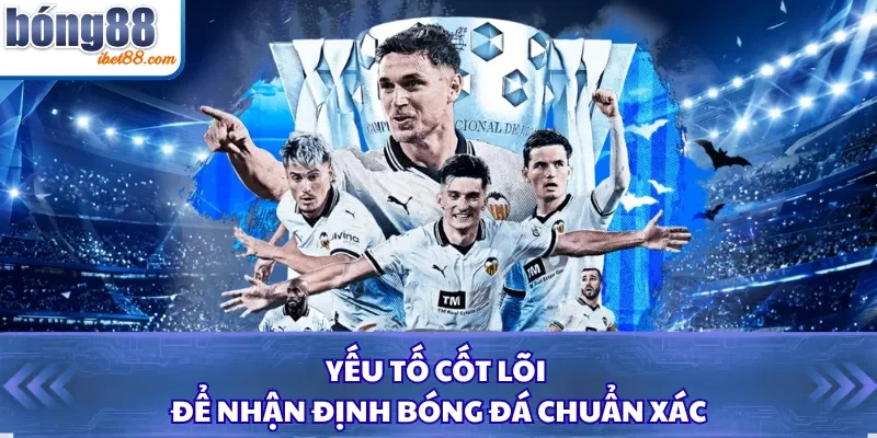 Yếu tố cốt lõi để nhận định bóng đá chuẩn xác